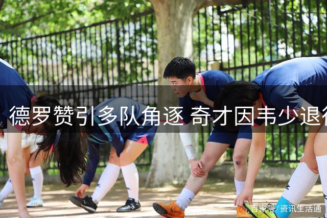 德罗赞引多队角逐 奇才因韦少退役加入竞争