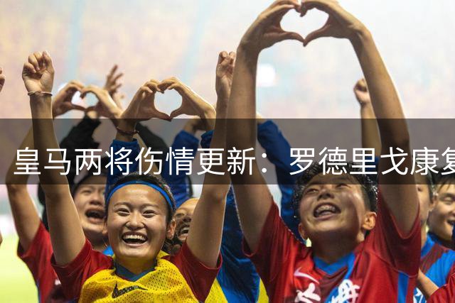 皇马两将伤情更新：罗德里戈康复过半 米利唐复出在即