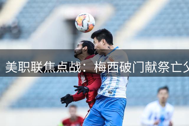 美职联焦点战：梅西破门献祭亡父 迈阿密2-2客平费城