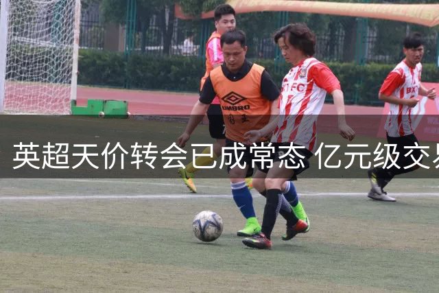 英超天价转会已成常态 亿元级交易频现